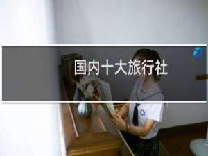 国内十大旅行社（全国十大旅行社排名（世界十大旅行社））