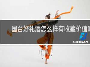 国台好礼酒怎么样有收藏价值吗