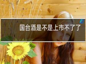 国台酒是不是上市不了了