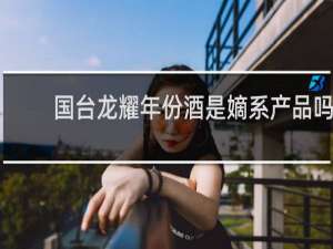国台龙耀年份酒是嫡系产品吗