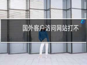 国外客户访问网站打不开-其他问题
