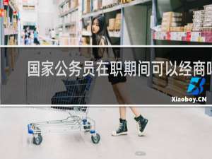 国家公务员在职期间可以经商吗