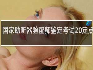 国家助听器验配师鉴定考试 定点机构