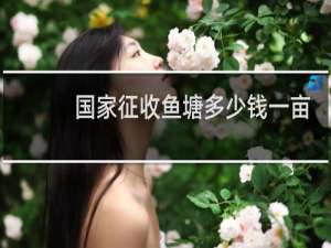 国家征收鱼塘多少钱一亩