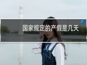 国家规定的产假是几天（国家规定的产假是多少天）