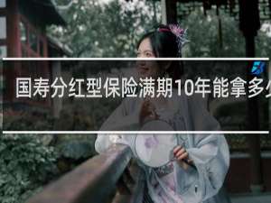 国寿分红型保险满期10年能拿多少钱