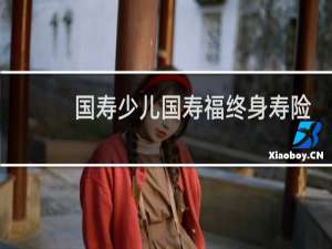 国寿少儿国寿福终身寿险(盛典版)怎么样