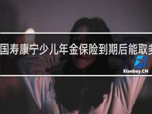 国寿康宁少儿年金保险到期后能取多少钱