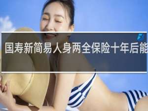 国寿新简易人身两全保险十年后能取吗