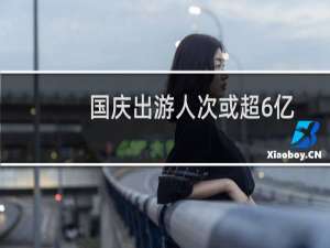 国庆出游人次或超6亿