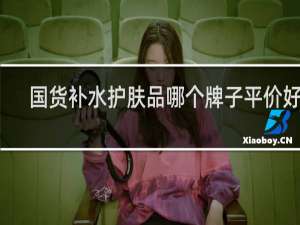 国货补水护肤品哪个牌子平价好用