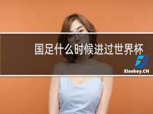 国足什么时候进过世界杯