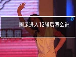 国足进入12强后怎么进世界杯