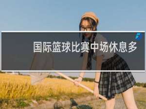 国际篮球比赛中场休息多久