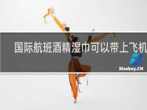 国际航班酒精湿巾可以带上飞机吗
