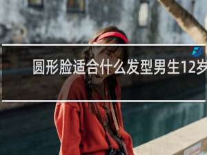 圆形脸适合什么发型男生12岁