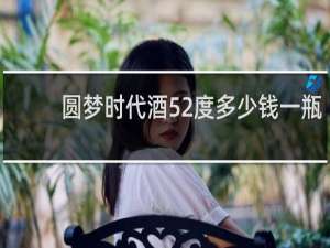 圆梦时代酒52度多少钱一瓶