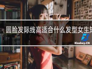 圆脸发际线高适合什么发型女生短发