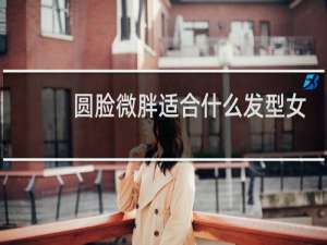 圆脸微胖适合什么发型女