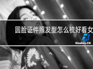 圆脸证件照发型怎么梳好看女