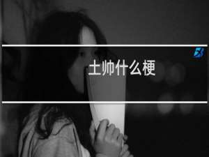 土帅什么梗？什么梗