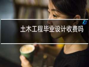 土木工程毕业设计收费吗
