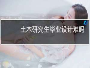 土木研究生毕业设计难吗