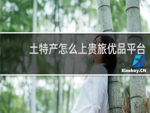 土特产怎么上贵旅优品平台