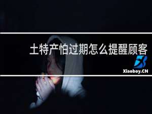 土特产怕过期怎么提醒顾客