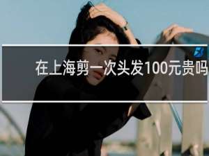 在上海剪一次头发100元贵吗