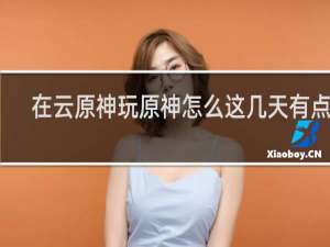 在云原神玩原神怎么这几天有点卡