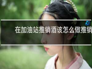 在加油站推销酒该怎么做推销