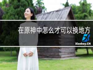 在原神中怎么才可以换地方