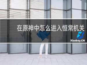 在原神中怎么进入恒常机关