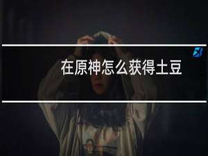 在原神怎么获得土豆