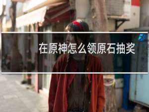 在原神怎么领原石抽奖