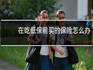 在吃低保前买的保险怎么办
