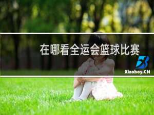 在哪看全运会篮球比赛