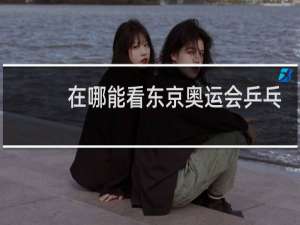 在哪能看东京奥运会乒乓球直播