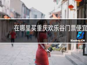 在哪里买重庆欢乐谷门票便宜