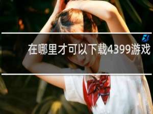 在哪里才可以下载4399游戏