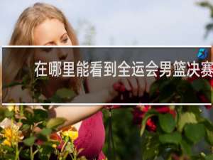 在哪里能看到全运会男篮决赛