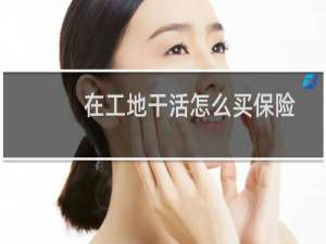 在工地干活怎么买保险