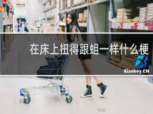 在床上扭得跟蛆一样什么梗