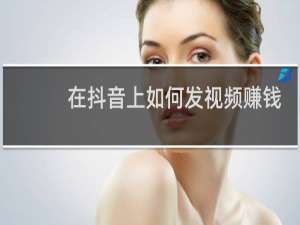 在抖音上如何发视频赚钱