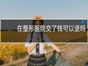 在整形医院交了钱可以退吗