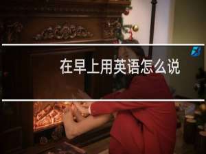 在早上用英语怎么说