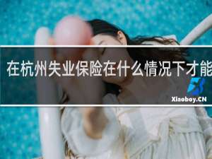 在杭州失业保险在什么情况下才能领取