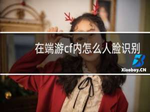 在端游cf内怎么人脸识别