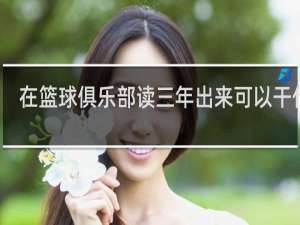 在篮球俱乐部读三年出来可以干什么